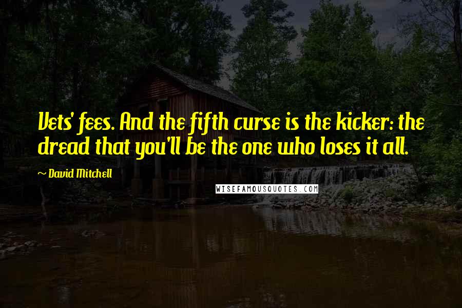 David Mitchell Quotes: Vets' fees. And the fifth curse is the kicker: the dread that you'll be the one who loses it all.