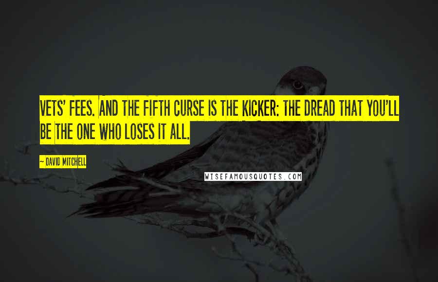 David Mitchell Quotes: Vets' fees. And the fifth curse is the kicker: the dread that you'll be the one who loses it all.