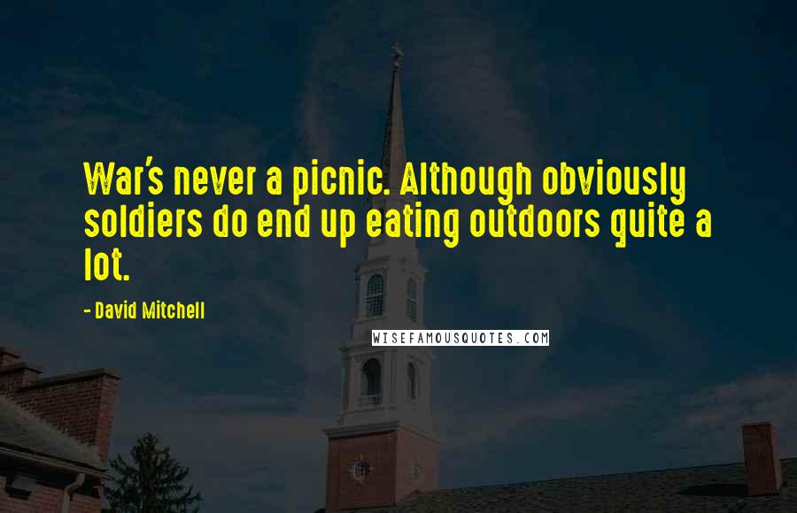 David Mitchell Quotes: War's never a picnic. Although obviously soldiers do end up eating outdoors quite a lot.