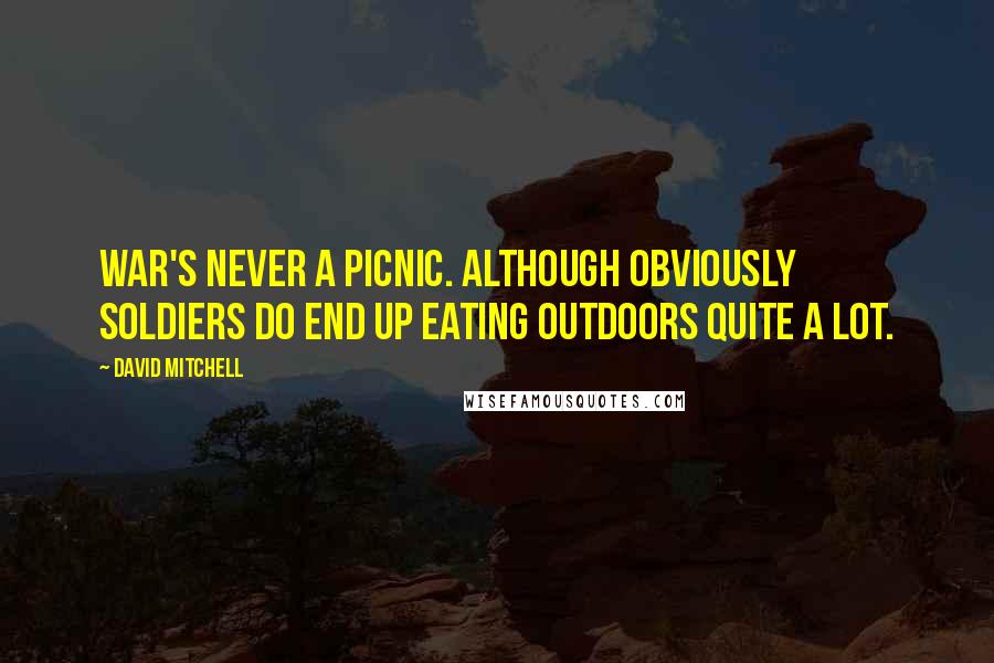 David Mitchell Quotes: War's never a picnic. Although obviously soldiers do end up eating outdoors quite a lot.