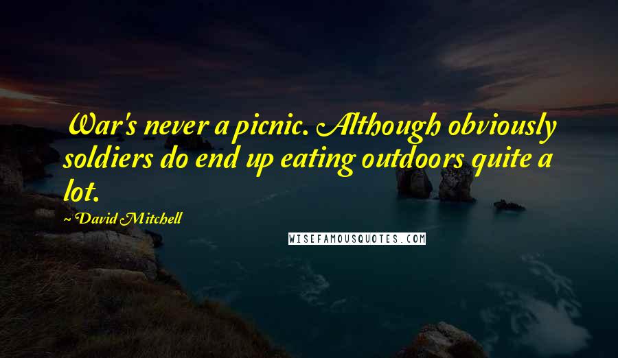 David Mitchell Quotes: War's never a picnic. Although obviously soldiers do end up eating outdoors quite a lot.