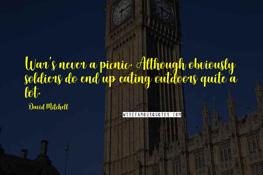 David Mitchell Quotes: War's never a picnic. Although obviously soldiers do end up eating outdoors quite a lot.