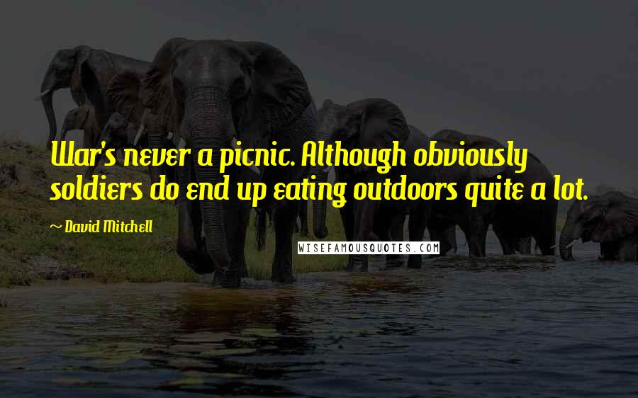 David Mitchell Quotes: War's never a picnic. Although obviously soldiers do end up eating outdoors quite a lot.