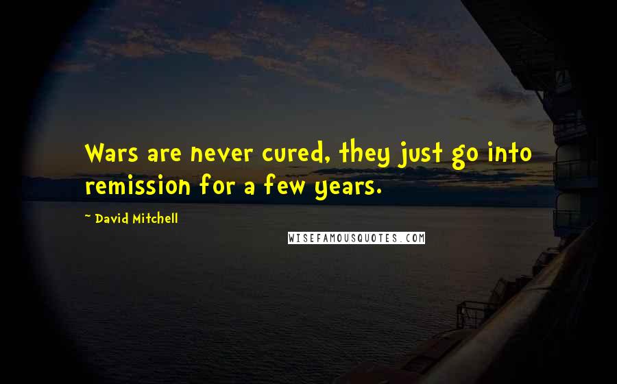 David Mitchell Quotes: Wars are never cured, they just go into remission for a few years.