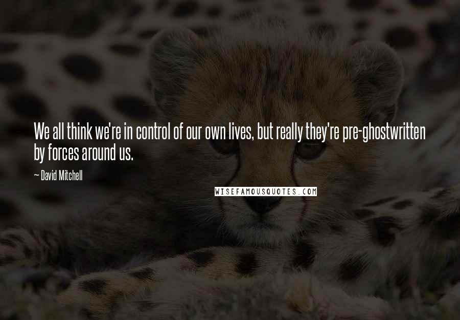 David Mitchell Quotes: We all think we're in control of our own lives, but really they're pre-ghostwritten by forces around us.