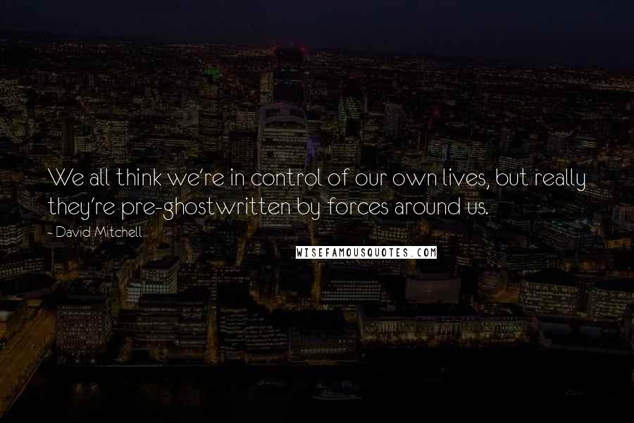 David Mitchell Quotes: We all think we're in control of our own lives, but really they're pre-ghostwritten by forces around us.