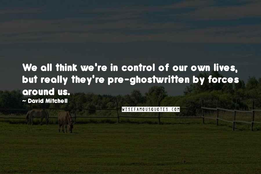 David Mitchell Quotes: We all think we're in control of our own lives, but really they're pre-ghostwritten by forces around us.