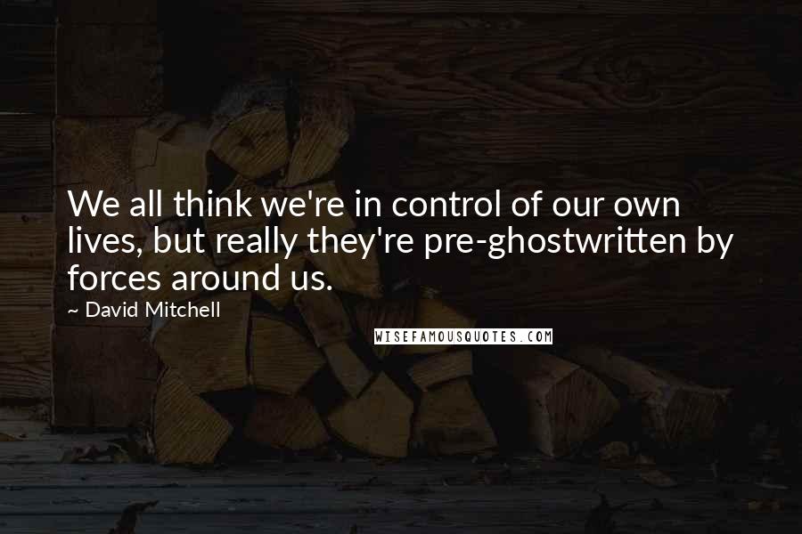 David Mitchell Quotes: We all think we're in control of our own lives, but really they're pre-ghostwritten by forces around us.