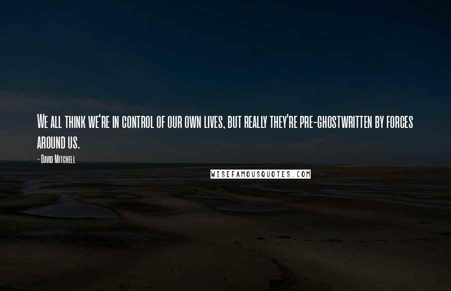 David Mitchell Quotes: We all think we're in control of our own lives, but really they're pre-ghostwritten by forces around us.