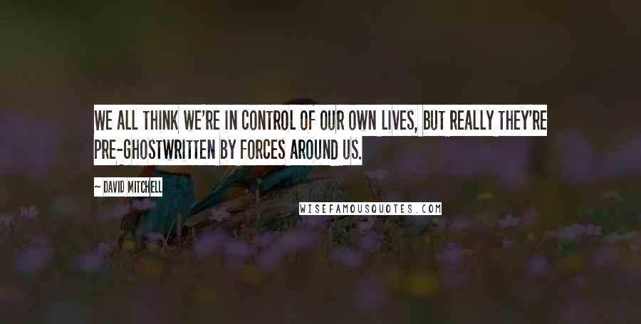 David Mitchell Quotes: We all think we're in control of our own lives, but really they're pre-ghostwritten by forces around us.