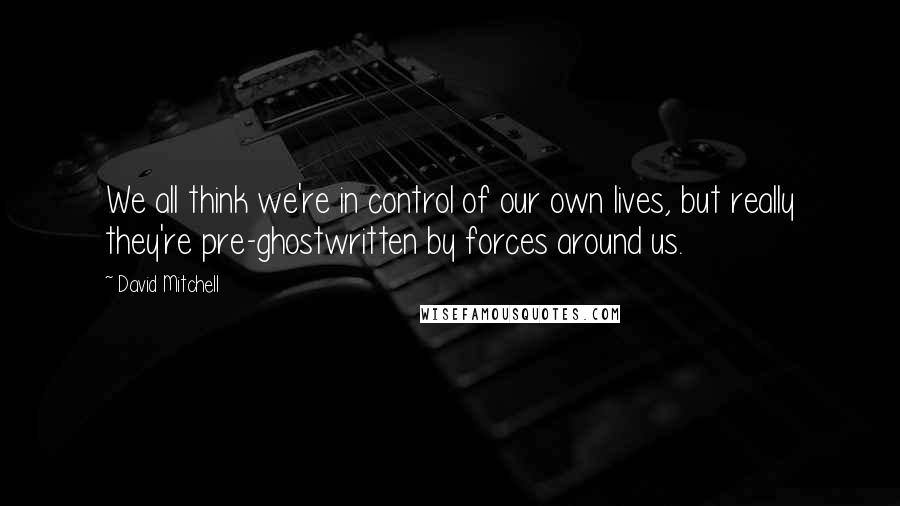 David Mitchell Quotes: We all think we're in control of our own lives, but really they're pre-ghostwritten by forces around us.