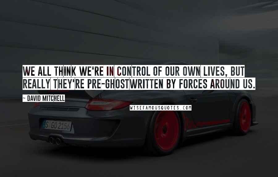 David Mitchell Quotes: We all think we're in control of our own lives, but really they're pre-ghostwritten by forces around us.