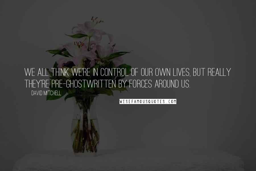 David Mitchell Quotes: We all think we're in control of our own lives, but really they're pre-ghostwritten by forces around us.