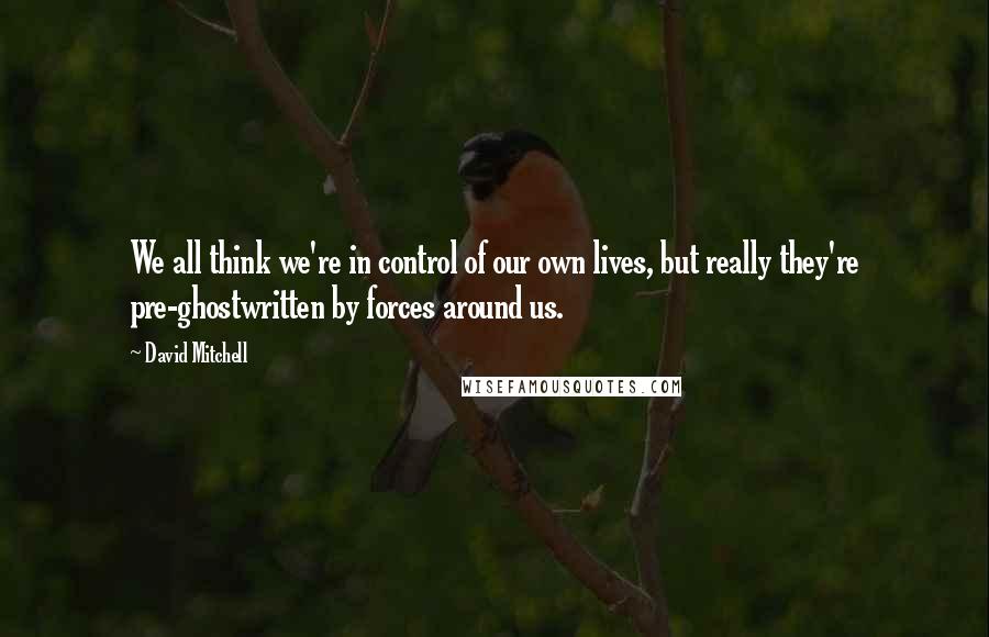 David Mitchell Quotes: We all think we're in control of our own lives, but really they're pre-ghostwritten by forces around us.