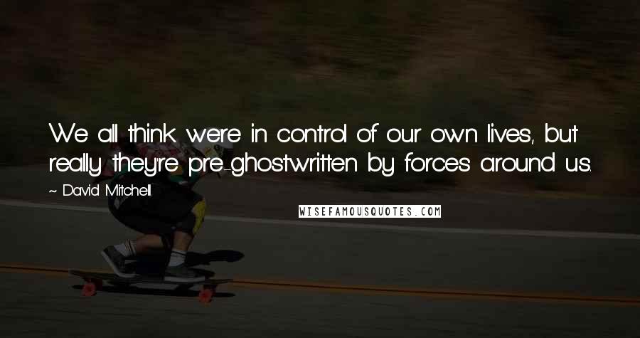 David Mitchell Quotes: We all think we're in control of our own lives, but really they're pre-ghostwritten by forces around us.