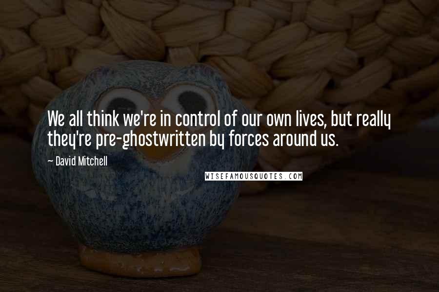 David Mitchell Quotes: We all think we're in control of our own lives, but really they're pre-ghostwritten by forces around us.