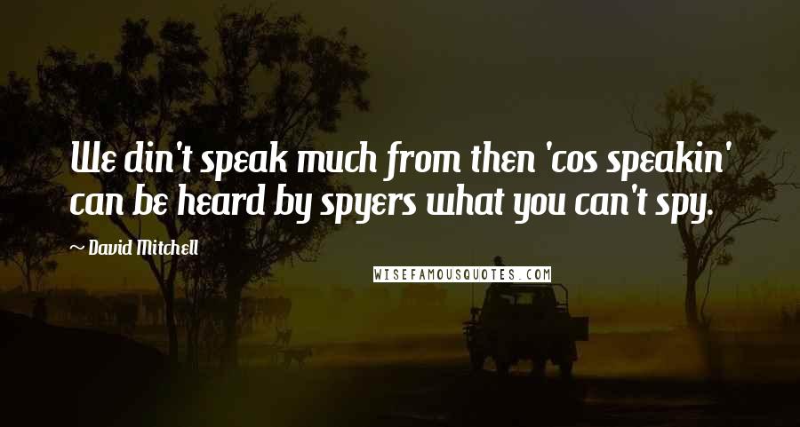 David Mitchell Quotes: We din't speak much from then 'cos speakin' can be heard by spyers what you can't spy.