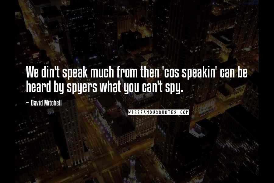 David Mitchell Quotes: We din't speak much from then 'cos speakin' can be heard by spyers what you can't spy.