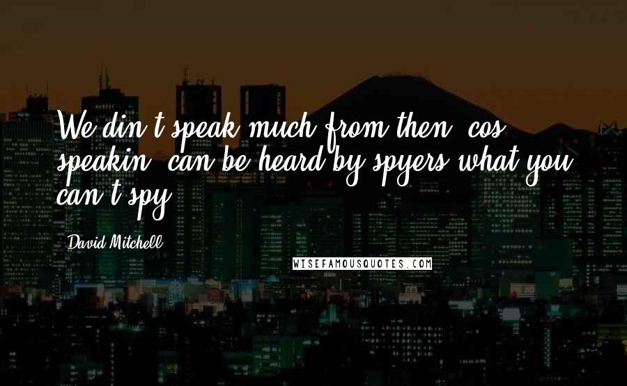 David Mitchell Quotes: We din't speak much from then 'cos speakin' can be heard by spyers what you can't spy.