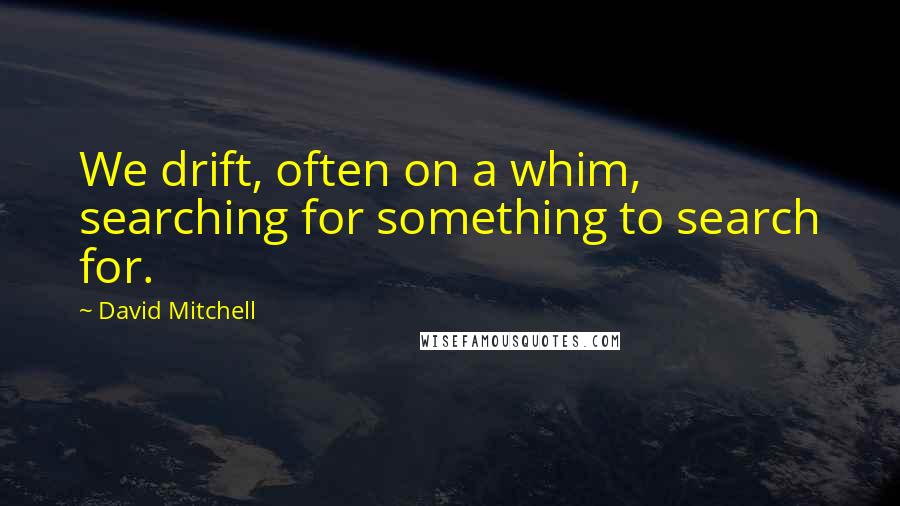 David Mitchell Quotes: We drift, often on a whim, searching for something to search for.