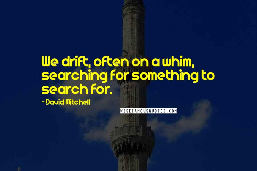 David Mitchell Quotes: We drift, often on a whim, searching for something to search for.