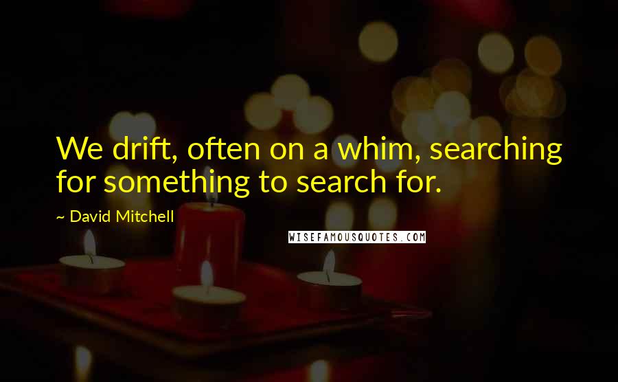 David Mitchell Quotes: We drift, often on a whim, searching for something to search for.