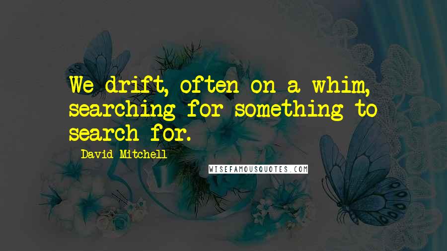 David Mitchell Quotes: We drift, often on a whim, searching for something to search for.