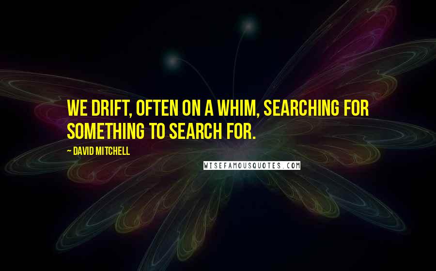 David Mitchell Quotes: We drift, often on a whim, searching for something to search for.