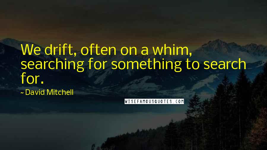 David Mitchell Quotes: We drift, often on a whim, searching for something to search for.