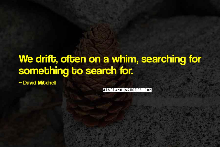 David Mitchell Quotes: We drift, often on a whim, searching for something to search for.