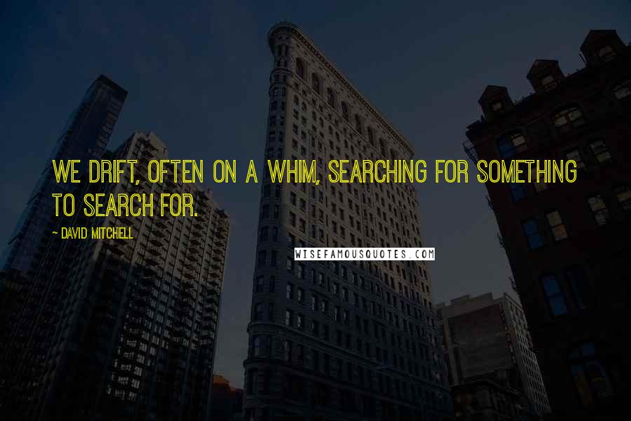 David Mitchell Quotes: We drift, often on a whim, searching for something to search for.