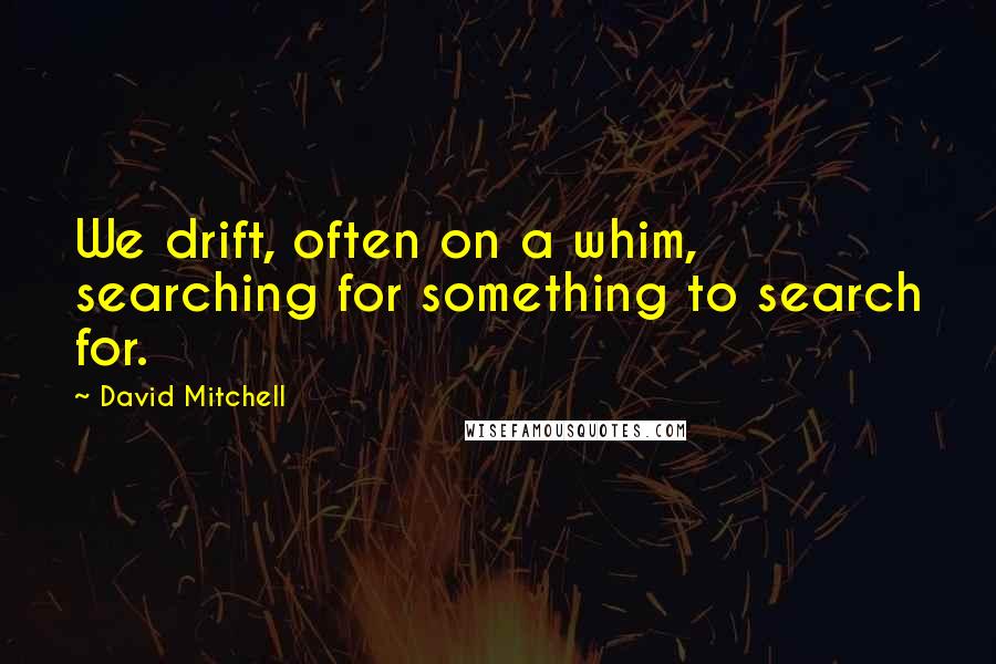 David Mitchell Quotes: We drift, often on a whim, searching for something to search for.