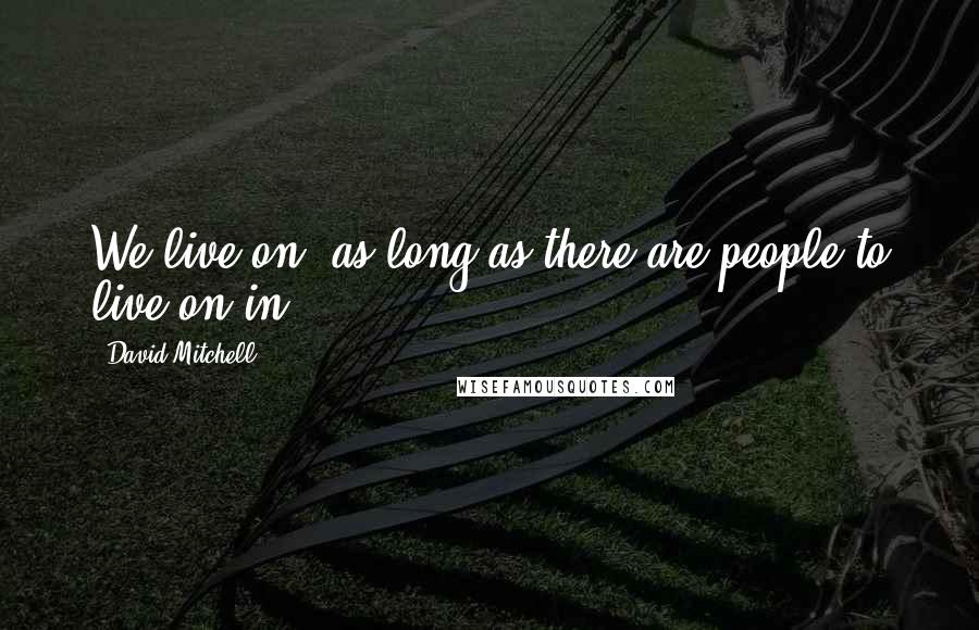 David Mitchell Quotes: We live on, as long as there are people to live on in.
