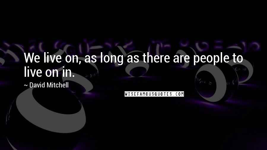 David Mitchell Quotes: We live on, as long as there are people to live on in.