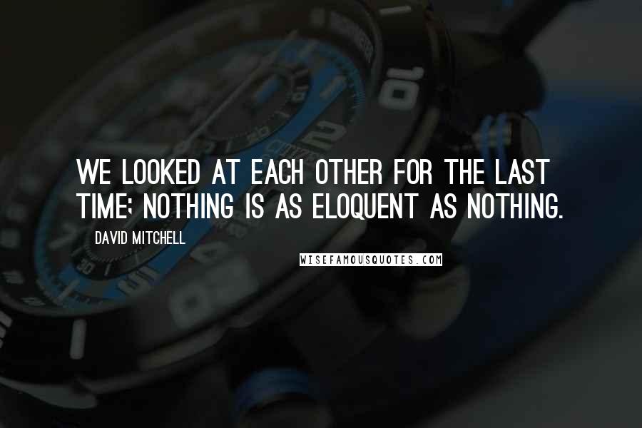 David Mitchell Quotes: We looked at each other for the last time; nothing is as eloquent as nothing.