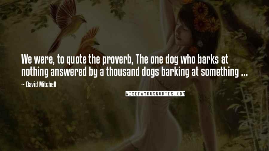 David Mitchell Quotes: We were, to quote the proverb, The one dog who barks at nothing answered by a thousand dogs barking at something ...