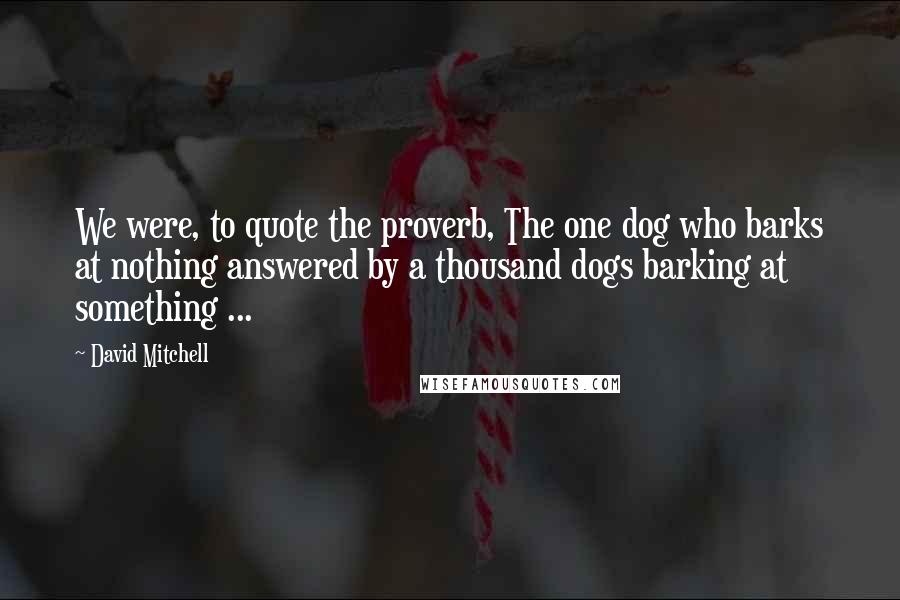 David Mitchell Quotes: We were, to quote the proverb, The one dog who barks at nothing answered by a thousand dogs barking at something ...