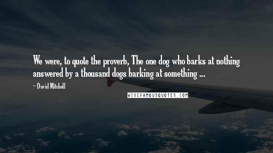 David Mitchell Quotes: We were, to quote the proverb, The one dog who barks at nothing answered by a thousand dogs barking at something ...