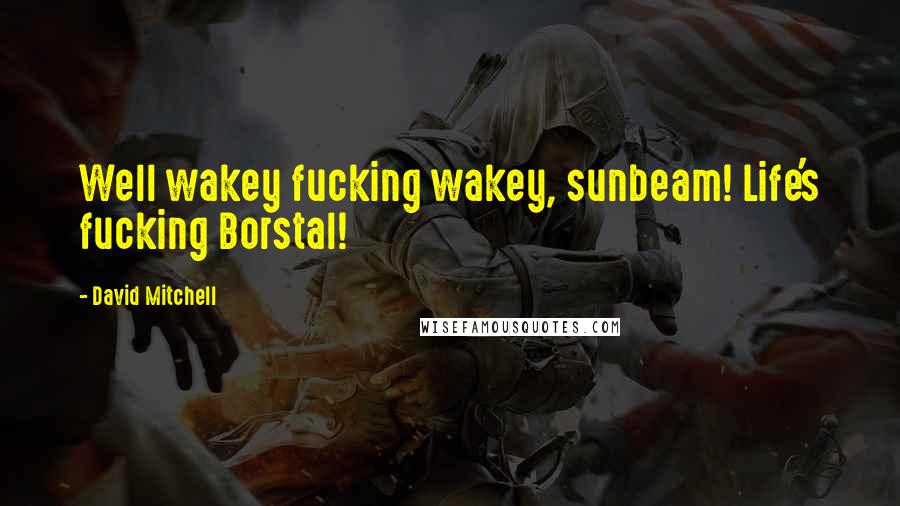 David Mitchell Quotes: Well wakey fucking wakey, sunbeam! Life's fucking Borstal!