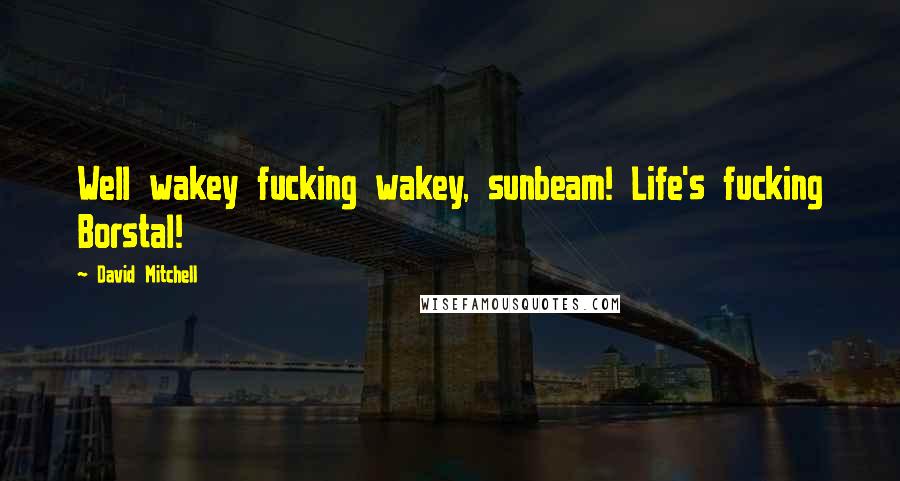 David Mitchell Quotes: Well wakey fucking wakey, sunbeam! Life's fucking Borstal!
