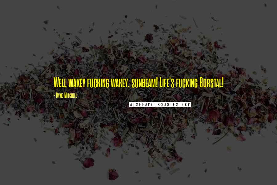 David Mitchell Quotes: Well wakey fucking wakey, sunbeam! Life's fucking Borstal!