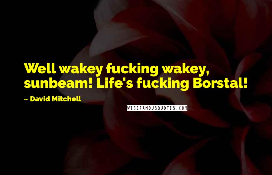 David Mitchell Quotes: Well wakey fucking wakey, sunbeam! Life's fucking Borstal!