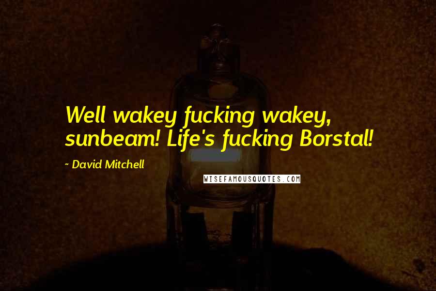 David Mitchell Quotes: Well wakey fucking wakey, sunbeam! Life's fucking Borstal!