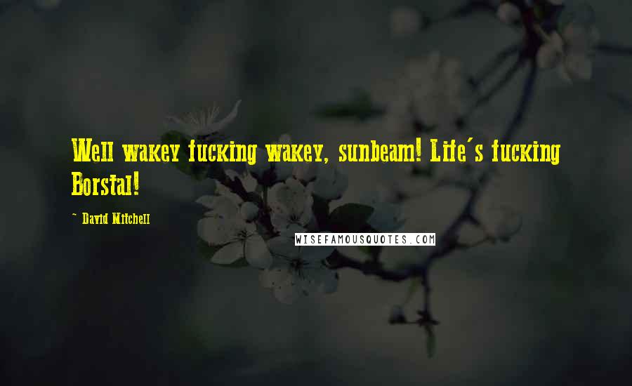 David Mitchell Quotes: Well wakey fucking wakey, sunbeam! Life's fucking Borstal!