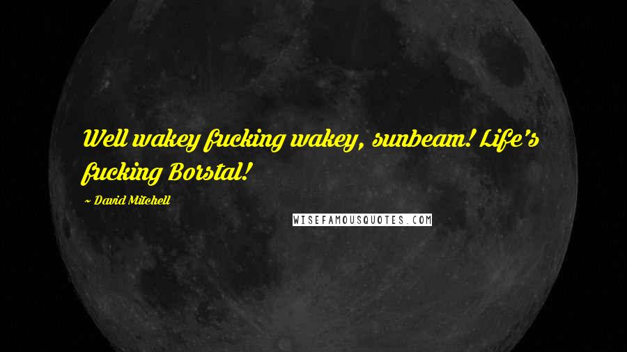 David Mitchell Quotes: Well wakey fucking wakey, sunbeam! Life's fucking Borstal!