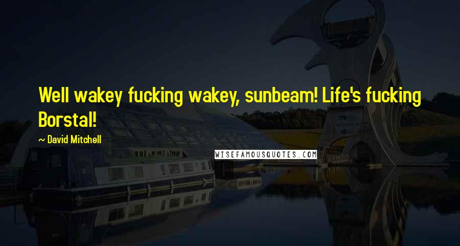 David Mitchell Quotes: Well wakey fucking wakey, sunbeam! Life's fucking Borstal!