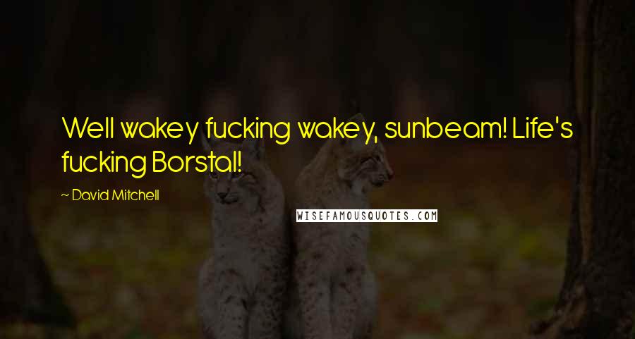 David Mitchell Quotes: Well wakey fucking wakey, sunbeam! Life's fucking Borstal!
