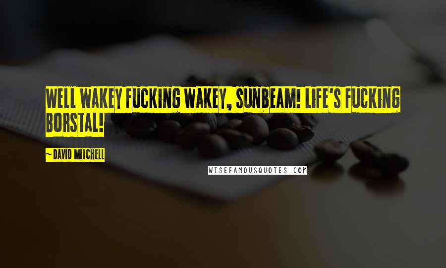 David Mitchell Quotes: Well wakey fucking wakey, sunbeam! Life's fucking Borstal!