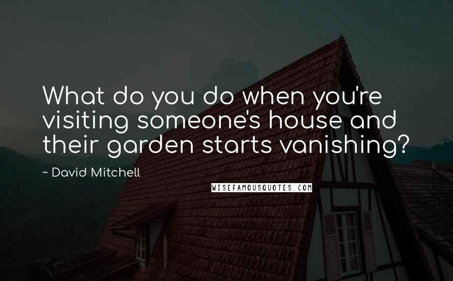 David Mitchell Quotes: What do you do when you're visiting someone's house and their garden starts vanishing?