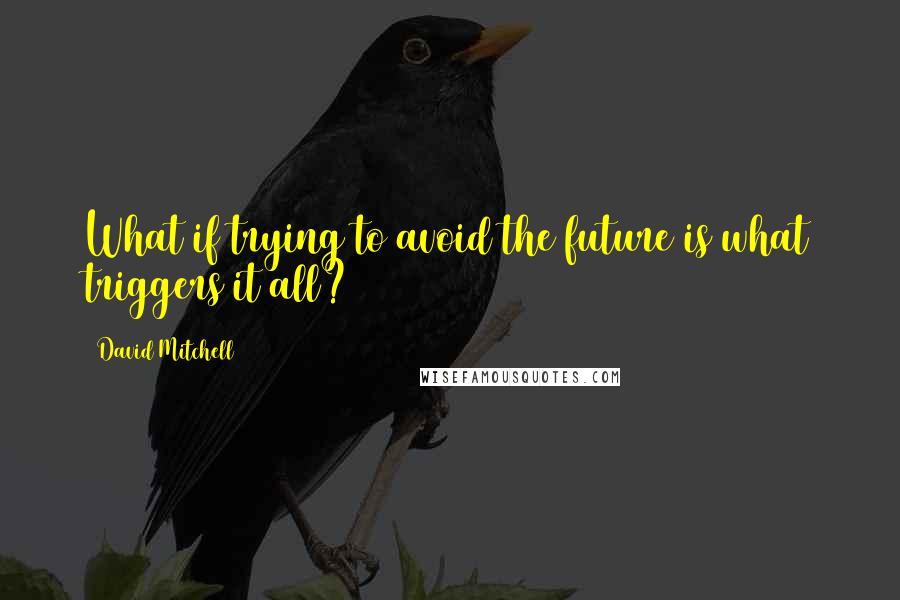 David Mitchell Quotes: What if trying to avoid the future is what triggers it all?